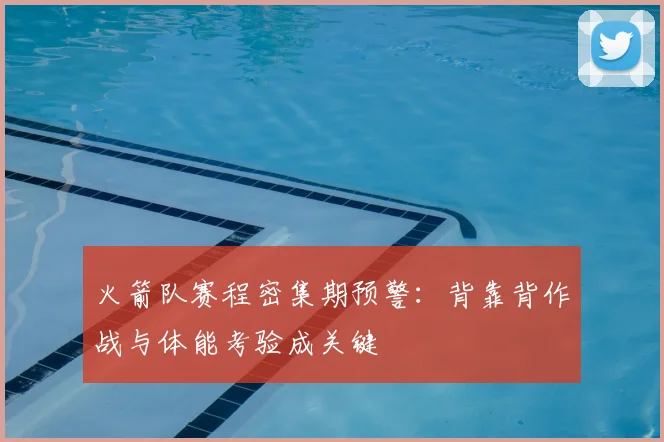 火箭队赛程密集期预警：背靠背作战与体能考验成关键